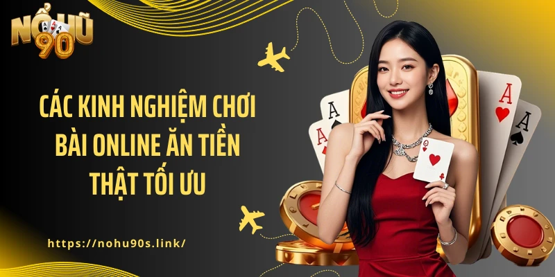 Các kinh nghiệm chơi bài online ăn tiền thật tối ưu