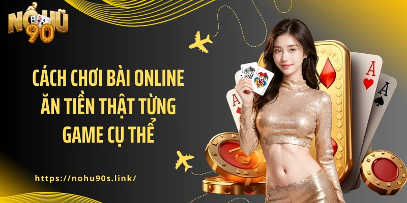 Cách chơi bài online ăn tiền thật từng game cụ thể