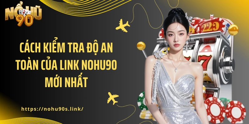 Cách kiểm tra độ an toàn của link NOHU90 mới nhất