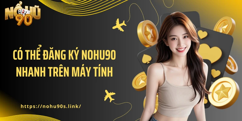 Có thể đăng ký NOHU90 nhanh trên máy tính