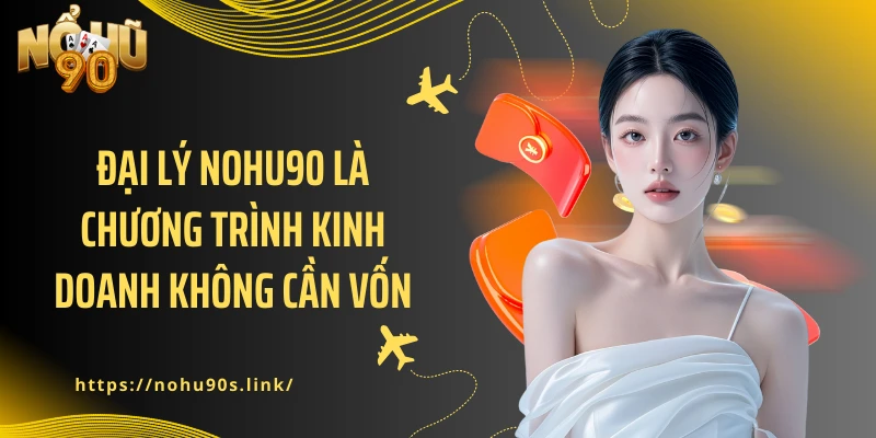 Đại lý NOHU90 là chương trình kinh doanh không cần vốn