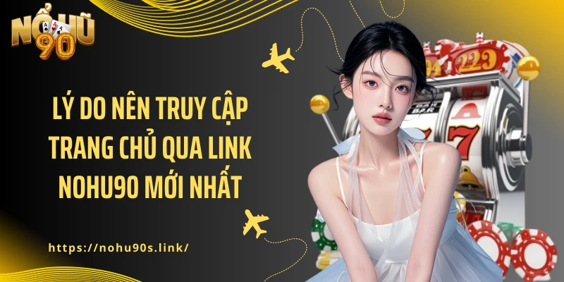 Lý do nên truy cập trang chủ qua link NOHU90 mới nhất