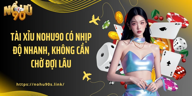 Tài Xỉu NOHU90 có nhịp độ nhanh, không cần chờ đợi lâu