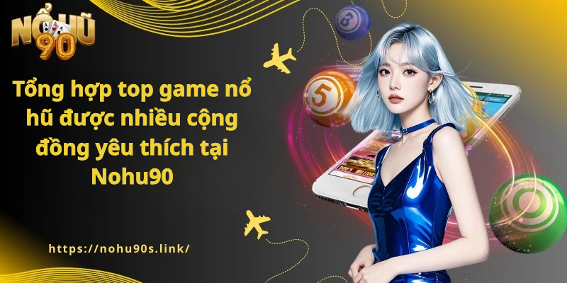 Tổng hợp top game nổ hũ được nhiều cộng đồng yêu thích tại Nohu90