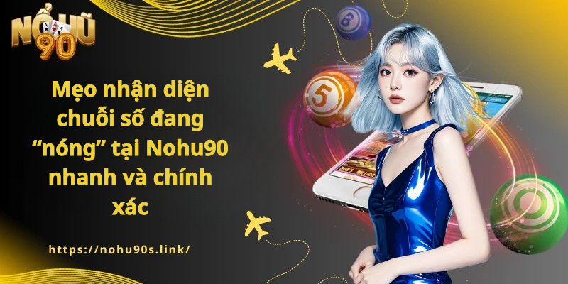 Mẹo nhận diện chuỗi số đang “nóng” tại Nohu90 nhanh và chính xác