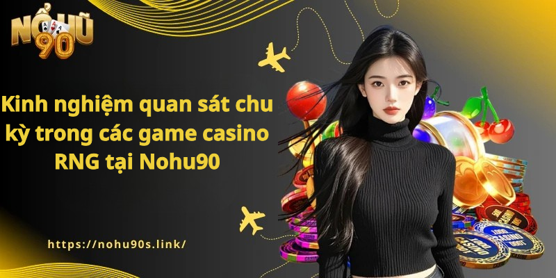Kinh nghiệm quan sát chu kỳ trong các game casino RNG tại Nohu90