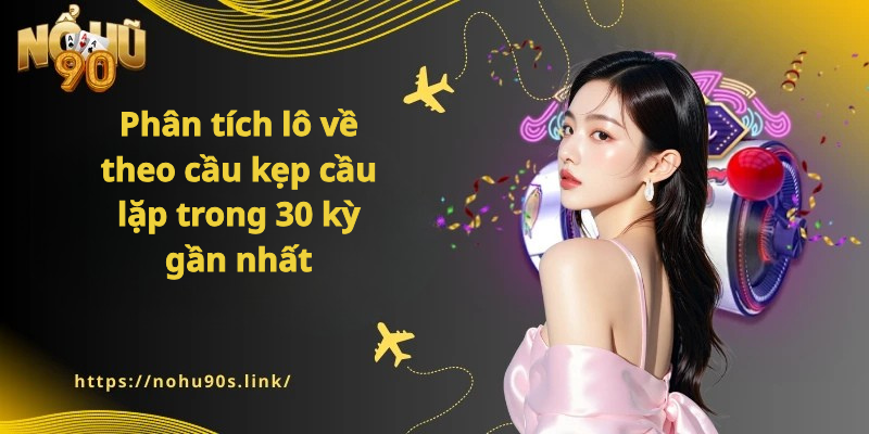 Nohu90 - Phân tích lô về theo cầu kẹp – cầu lặp trong 30 kỳ gần nhất